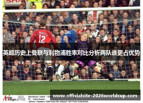 英超历史上曼联与利物浦胜率对比分析两队谁更占优势