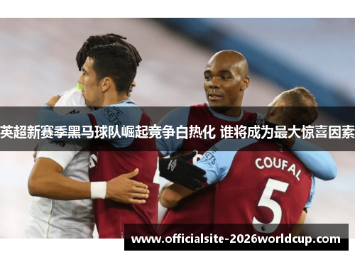 英超新赛季黑马球队崛起竞争白热化 谁将成为最大惊喜因素