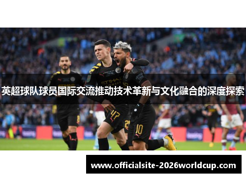 英超球队球员国际交流推动技术革新与文化融合的深度探索