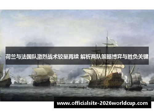 荷兰与法国队激烈战术较量再续 解析两队策略博弈与胜负关键