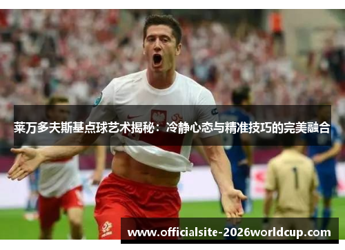 莱万多夫斯基点球艺术揭秘：冷静心态与精准技巧的完美融合