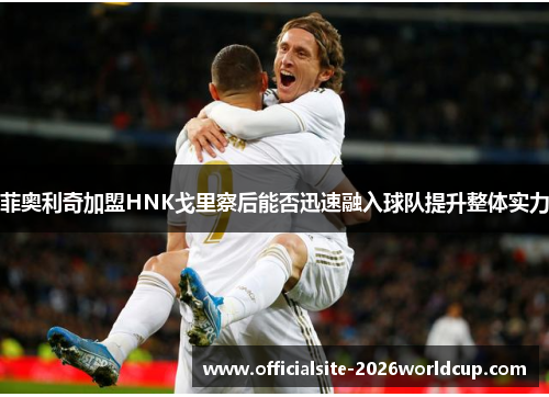 菲奥利奇加盟HNK戈里察后能否迅速融入球队提升整体实力