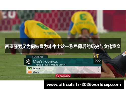 西班牙男足为何被誉为斗牛士这一称号背后的历史与文化意义