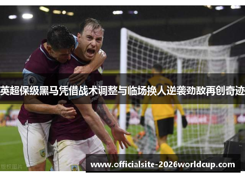 英超保级黑马凭借战术调整与临场换人逆袭劲敌再创奇迹
