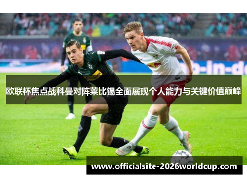 欧联杯焦点战科曼对阵莱比锡全面展现个人能力与关键价值巅峰