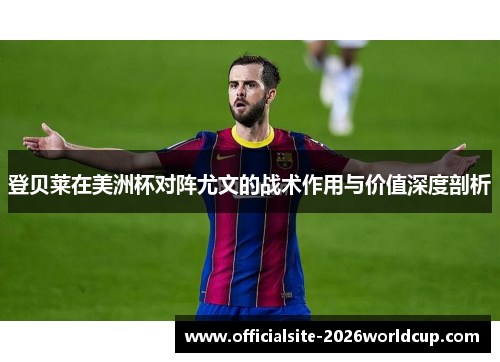 登贝莱在美洲杯对阵尤文的战术作用与价值深度剖析 登贝莱在美洲杯对阵尤文的战术作用与价值深度剖析