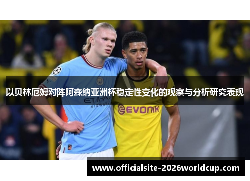 以贝林厄姆对阵阿森纳亚洲杯稳定性变化的观察与分析研究表现