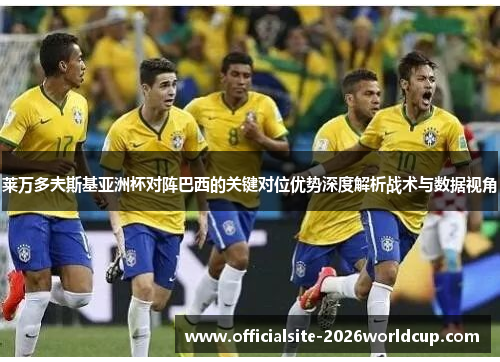 莱万多夫斯基亚洲杯对阵巴西的关键对位优势深度解析战术与数据视角