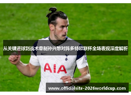从关键进球到战术牵制孙兴慜对阵多特欧联杯全场表现深度解析