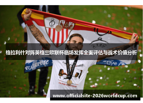 格拉利什对阵英格兰欧联杯临场发挥全面评估与战术价值分析 格拉利什对阵英格兰欧联杯临场发挥全面评估与战术价值分析