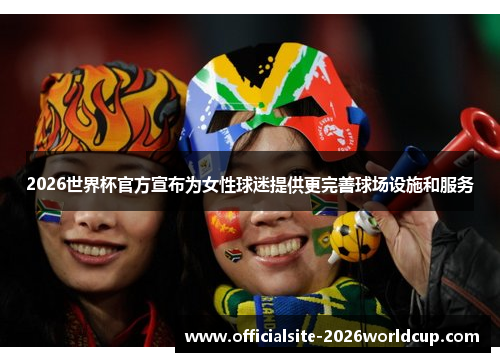 2026世界杯官方宣布为女性球迷提供更完善球场设施和服务 2026世界杯官方宣布为女性球迷提供更完善球场设施和服务