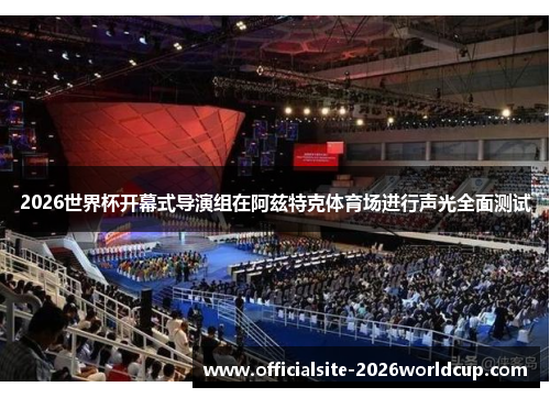 2026世界杯开幕式导演组在阿兹特克体育场进行声光全面测试
