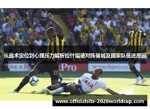 从战术定位到心理压力解析拉什福德对阵曼城及国家队低迷原因