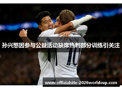 孙兴慜因参与公益活动缺席热刺部分训练引关注