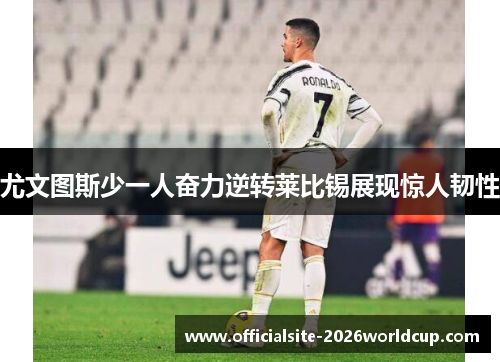 尤文图斯少一人奋力逆转莱比锡展现惊人韧性