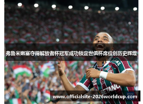 弗鲁米嫩塞夺得解放者杯冠军成功锁定世俱杯席位创历史辉煌 弗鲁米嫩塞夺得解放者杯冠军成功锁定世俱杯席位创历史辉煌