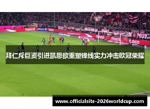 拜仁斥巨资引进凯恩欲重塑锋线实力冲击欧冠荣耀