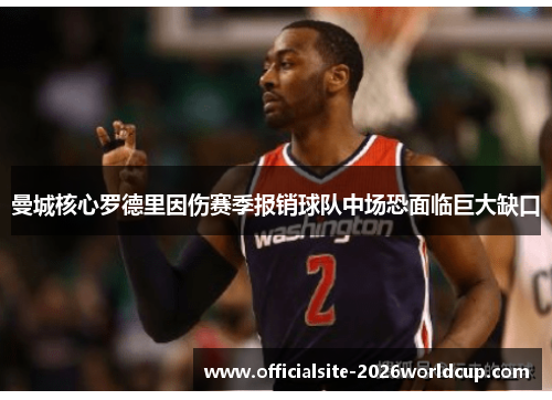 曼城核心罗德里因伤赛季报销球队中场恐面临巨大缺口