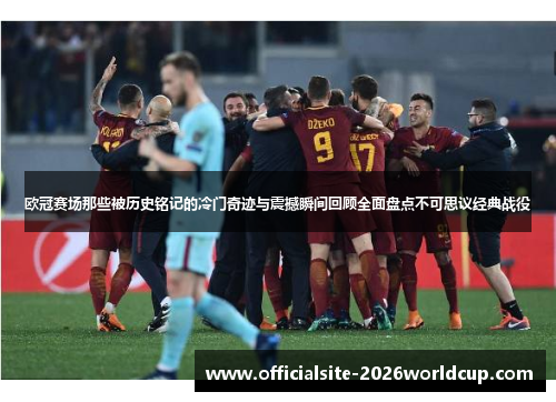 欧冠赛场那些被历史铭记的冷门奇迹与震撼瞬间回顾全面盘点不可思议经典战役 欧冠赛场那些被历史铭记的冷门奇迹与震撼瞬间回顾全面盘点不可思议经典战役