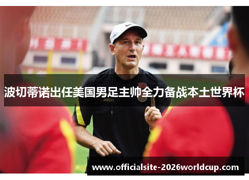 波切蒂诺出任美国男足主帅全力备战本土世界杯