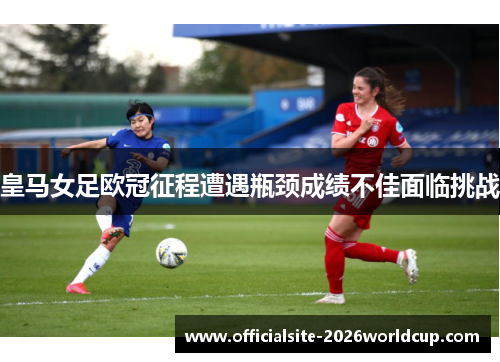 皇马女足欧冠征程遭遇瓶颈成绩不佳面临挑战