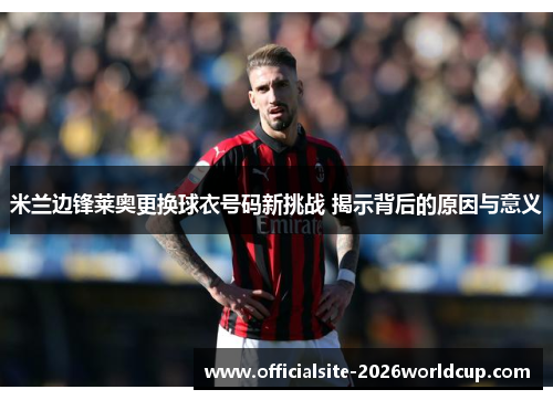 米兰边锋莱奥更换球衣号码新挑战 揭示背后的原因与意义
