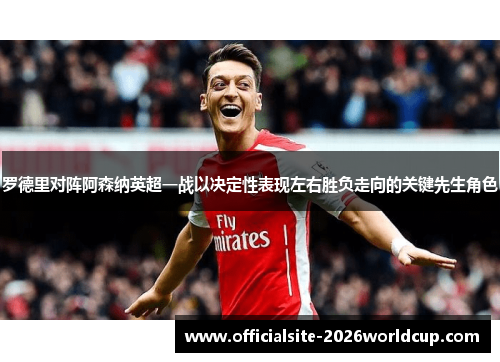 罗德里对阵阿森纳英超一战以决定性表现左右胜负走向的关键先生角色