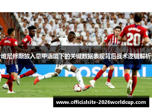 维尼修斯放入意甲语境下的关键数据表现背后战术逻辑解析