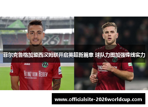 菲尔克鲁格加盟西汉姆联开启英超新篇章 球队力图加强锋线实力 菲尔克鲁格加盟西汉姆联开启英超新篇章 球队力图加强锋线实力