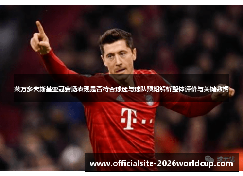 莱万多夫斯基亚冠赛场表现是否符合球迷与球队预期解析整体评价与关键数据