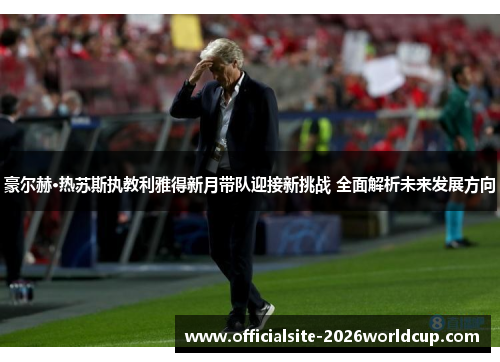 豪尔赫·热苏斯执教利雅得新月带队迎接新挑战 全面解析未来发展方向