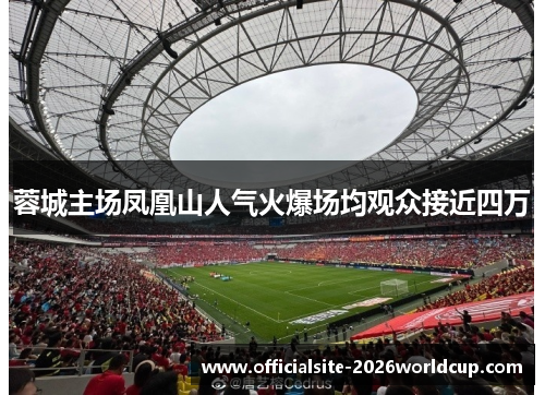 蓉城主场凤凰山人气火爆场均观众接近四万 蓉城主场凤凰山人气火爆场均观众接近四万