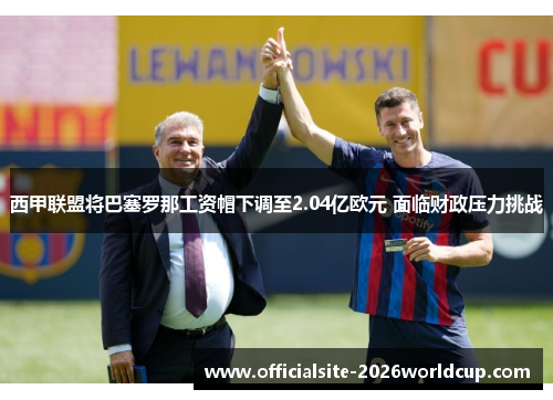 西甲联盟将巴塞罗那工资帽下调至2.04亿欧元 面临财政压力挑战 西甲联盟将巴塞罗那工资帽下调至2.04亿欧元 面临财政压力挑战