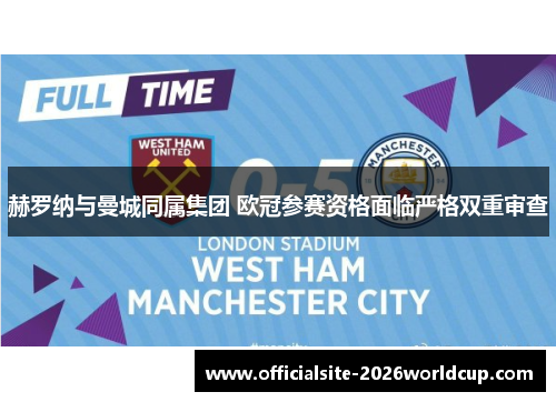 赫罗纳与曼城同属集团 欧冠参赛资格面临严格双重审查 赫罗纳与曼城同属集团 欧冠参赛资格面临严格双重审查
