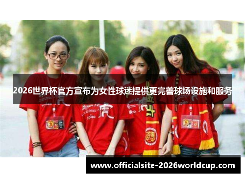 2026世界杯官方宣布为女性球迷提供更完善球场设施和服务 2026世界杯官方宣布为女性球迷提供更完善球场设施和服务