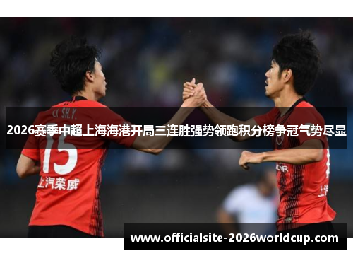 2026赛季中超上海海港开局三连胜强势领跑积分榜争冠气势尽显