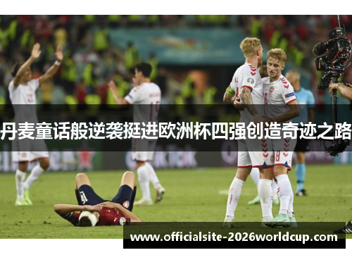 丹麦童话般逆袭挺进欧洲杯四强创造奇迹之路