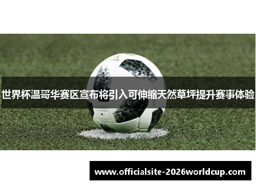 世界杯温哥华赛区宣布将引入可伸缩天然草坪提升赛事体验 世界杯温哥华赛区宣布将引入可伸缩天然草坪提升赛事体验