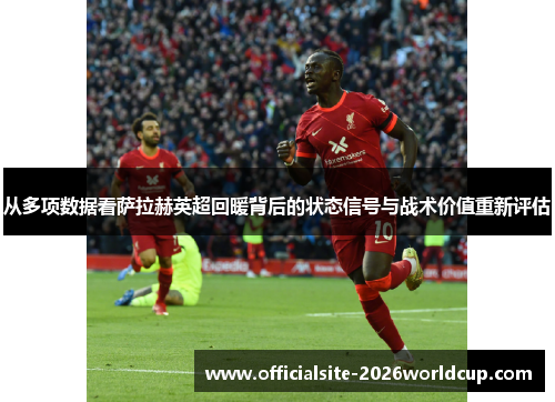 从多项数据看萨拉赫英超回暖背后的状态信号与战术价值重新评估