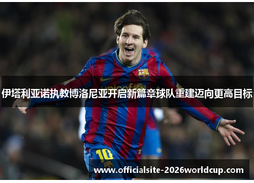 伊塔利亚诺执教博洛尼亚开启新篇章球队重建迈向更高目标