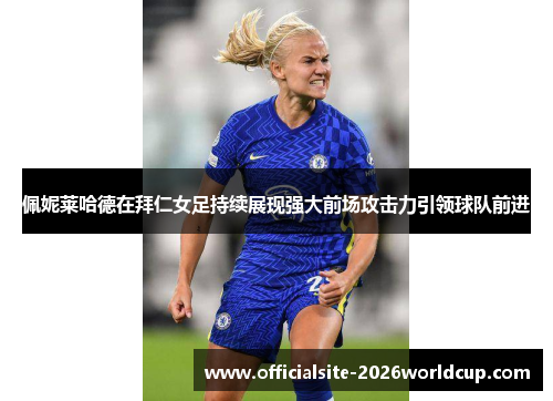 佩妮莱哈德在拜仁女足持续展现强大前场攻击力引领球队前进
