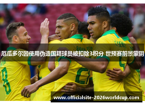 厄瓜多尔因使用伪造国籍球员被扣除3积分 世预赛前景蒙阴