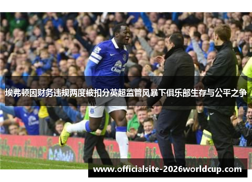 埃弗顿因财务违规两度被扣分英超监管风暴下俱乐部生存与公平之争