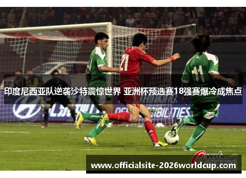 印度尼西亚队逆袭沙特震惊世界 亚洲杯预选赛18强赛爆冷成焦点 印度尼西亚队逆袭沙特震惊世界 亚洲杯预选赛18强赛爆冷成焦点