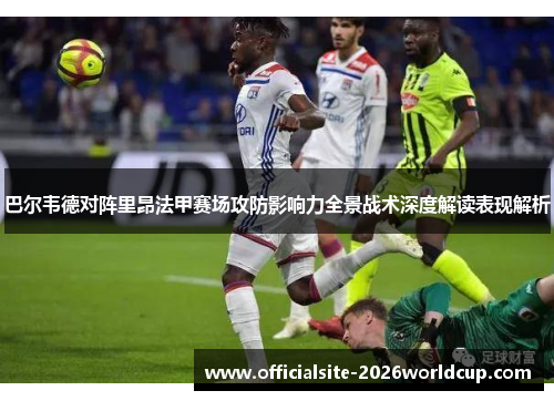 巴尔韦德对阵里昂法甲赛场攻防影响力全景战术深度解读表现解析