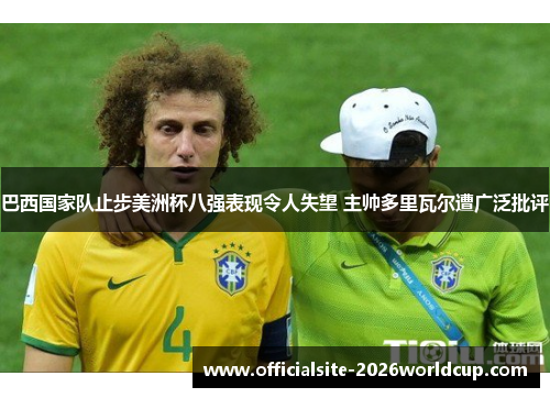 巴西国家队止步美洲杯八强表现令人失望 主帅多里瓦尔遭广泛批评