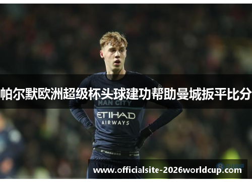 帕尔默欧洲超级杯头球建功帮助曼城扳平比分