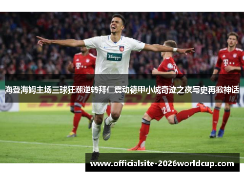 海登海姆主场三球狂潮逆转拜仁震动德甲小城奇迹之夜写史再掀神话