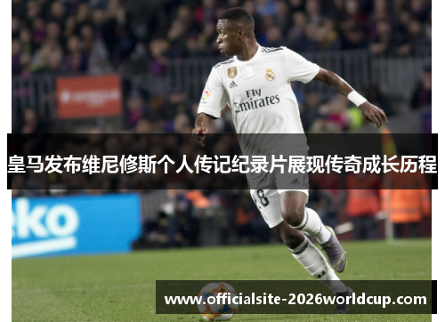 皇马发布维尼修斯个人传记纪录片展现传奇成长历程