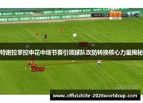 特谢拉掌控申花中场节奏引领球队攻防转换核心力量揭秘